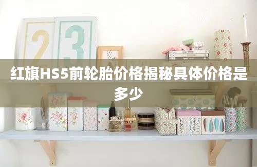 红旗HS5前轮胎价格揭秘具体价格是多少