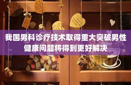 我国男科诊疗技术取得重大突破男性健康问题将得到更好解决