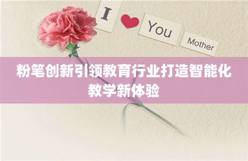 粉笔创新引领教育行业打造智能化教学新体验