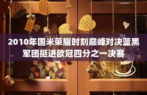 2010年国米荣耀时刻巅峰对决蓝黑军团挺进欧冠四分之一决赛