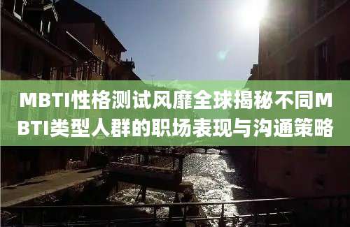 MBTI性格测试风靡全球揭秘不同MBTI类型人群的职场表现与沟通策略