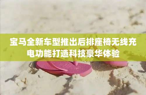宝马全新车型推出后排座椅无线充电功能打造科技豪华体验