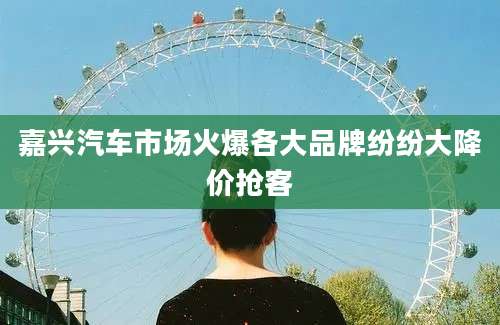 嘉兴汽车市场火爆各大品牌纷纷大降价抢客