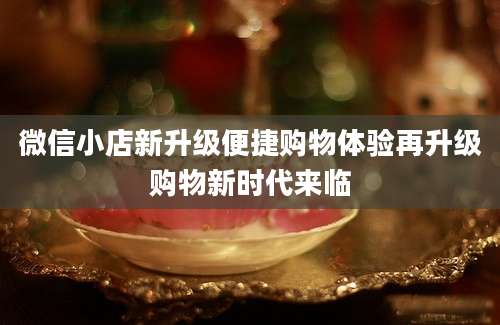 微信小店新升级便捷购物体验再升级购物新时代来临