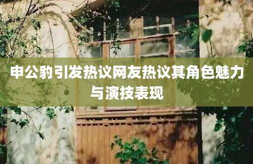 申公豹引发热议网友热议其角色魅力与演技表现