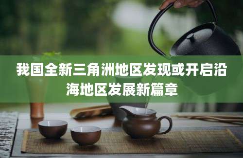 我国全新三角洲地区发现或开启沿海地区发展新篇章