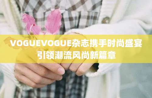 VOGUEVOGUE杂志携手时尚盛宴引领潮流风尚新篇章