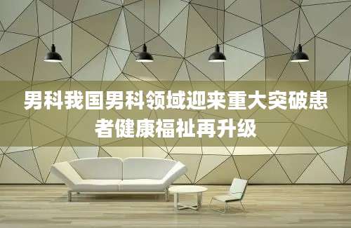 男科我国男科领域迎来重大突破患者健康福祉再升级