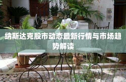 纳斯达克股市动态最新行情与市场趋势解读