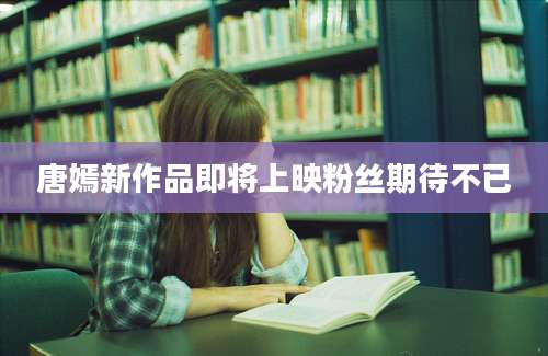 唐嫣新作品即将上映粉丝期待不已