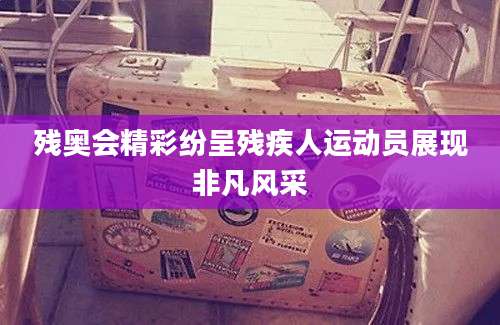 残奥会精彩纷呈残疾人运动员展现非凡风采