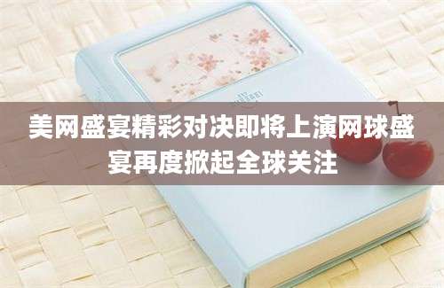 美网盛宴精彩对决即将上演网球盛宴再度掀起全球关注