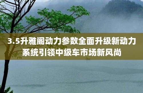 3.5升雅阁动力参数全面升级新动力系统引领中级车市场新风尚