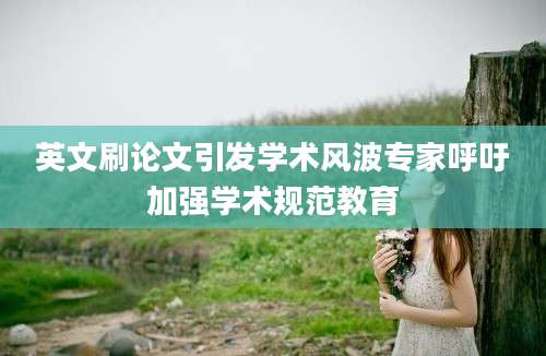 英文刷论文引发学术风波专家呼吁加强学术规范教育