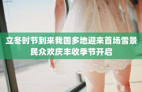 立冬时节到来我国多地迎来首场雪景民众欢庆丰收季节开启
