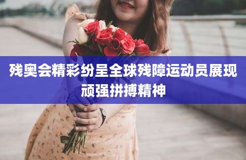 残奥会精彩纷呈全球残障运动员展现顽强拼搏精神