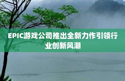 EPIC游戏公司推出全新力作引领行业创新风潮