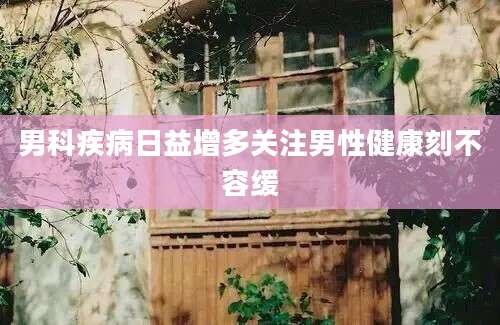 男科疾病日益增多关注男性健康刻不容缓