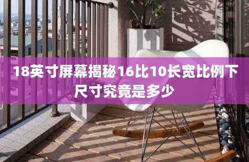 18英寸屏幕揭秘16比10长宽比例下尺寸究竟是多少