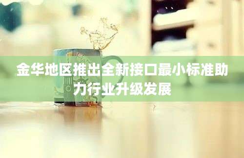 金华地区推出全新接口最小标准助力行业升级发展