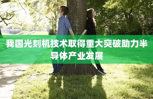 我国光刻机技术取得重大突破助力半导体产业发展