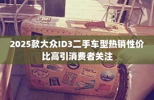 2025款大众ID3二手车型热销性价比高引消费者关注