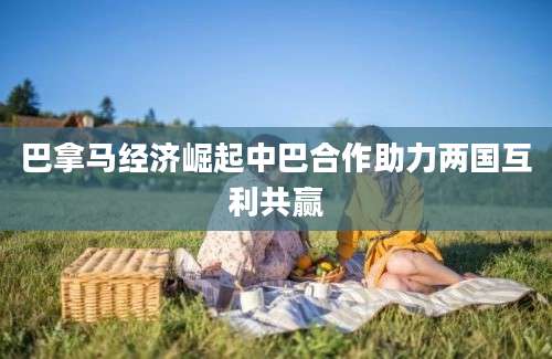 巴拿马经济崛起中巴合作助力两国互利共赢