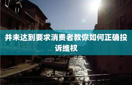 并未达到要求消费者教你如何正确投诉维权