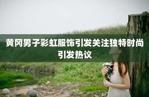 黄冈男子彩虹服饰引发关注独特时尚引发热议