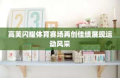 高芙闪耀体育赛场再创佳绩展现运动风采