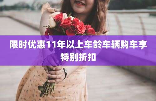 限时优惠11年以上车龄车辆购车享特别折扣