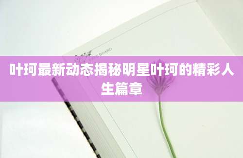 叶珂最新动态揭秘明星叶珂的精彩人生篇章