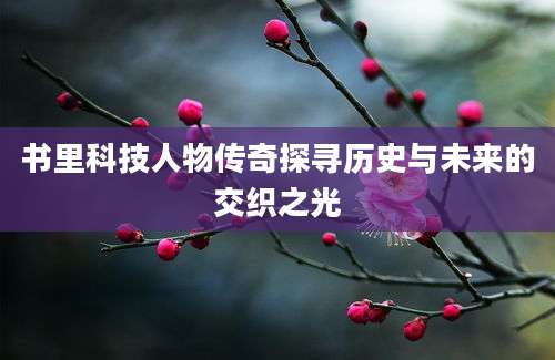 书里科技人物传奇探寻历史与未来的交织之光