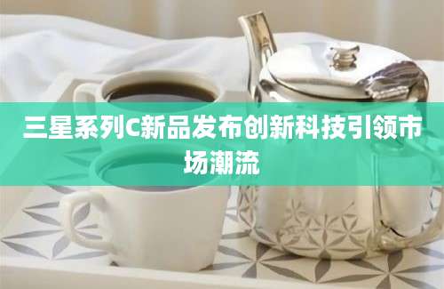 三星系列C新品发布创新科技引领市场潮流
