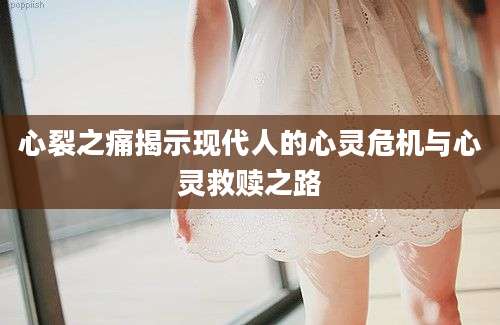 心裂之痛揭示现代人的心灵危机与心灵救赎之路