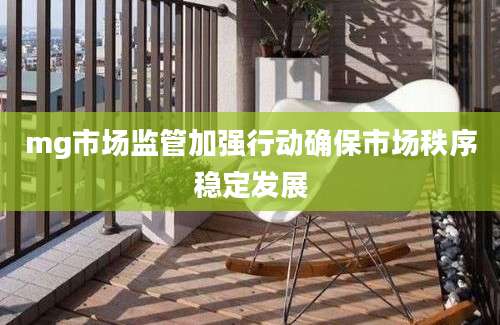 mg市场监管加强行动确保市场秩序稳定发展