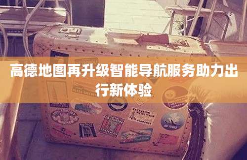 高德地图再升级智能导航服务助力出行新体验
