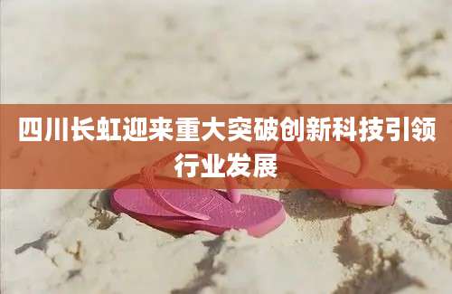 四川长虹迎来重大突破创新科技引领行业发展