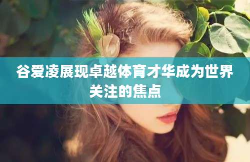 谷爱凌展现卓越体育才华成为世界关注的焦点