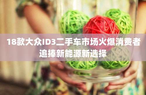 18款大众ID3二手车市场火爆消费者追捧新能源新选择