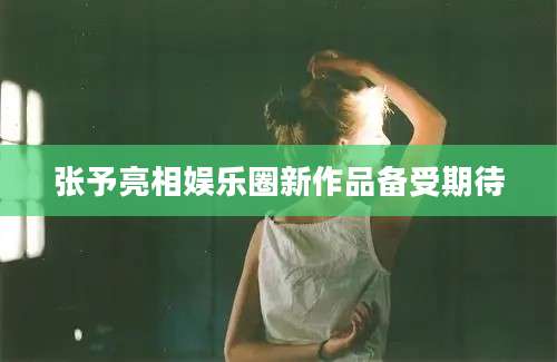 张予亮相娱乐圈新作品备受期待