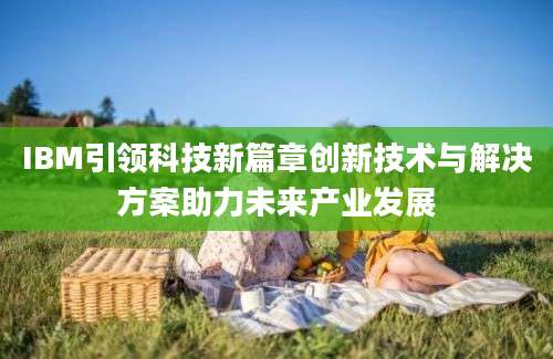 IBM引领科技新篇章创新技术与解决方案助力未来产业发展