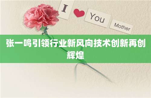 张一鸣引领行业新风向技术创新再创辉煌