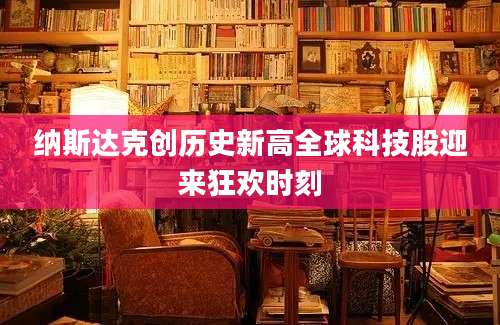 纳斯达克创历史新高全球科技股迎来狂欢时刻