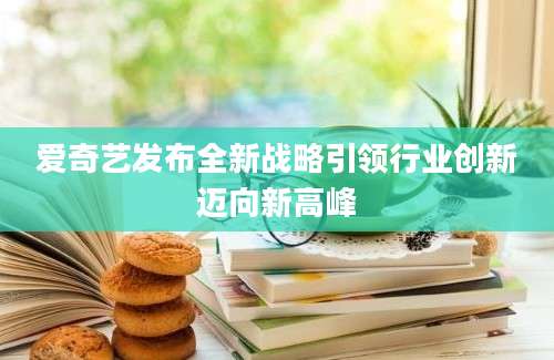 爱奇艺发布全新战略引领行业创新迈向新高峰