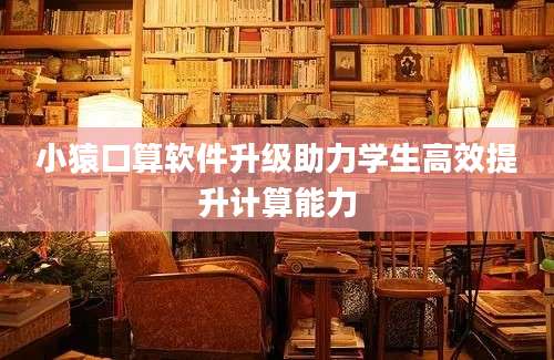小猿口算软件升级助力学生高效提升计算能力