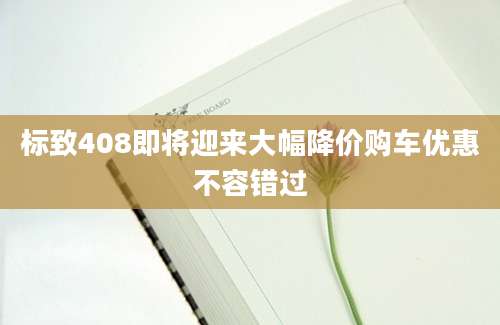 标致408即将迎来大幅降价购车优惠不容错过
