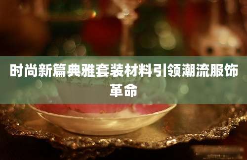 时尚新篇典雅套装材料引领潮流服饰革命