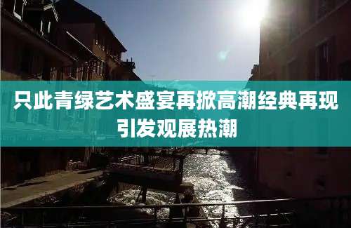 只此青绿艺术盛宴再掀高潮经典再现引发观展热潮