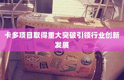 卡多项目取得重大突破引领行业创新发展